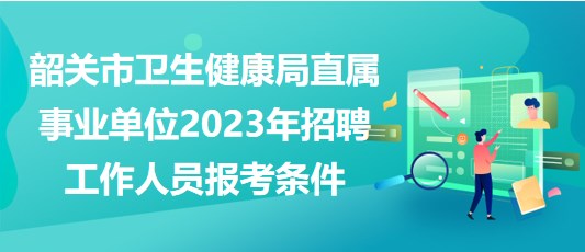 韶關(guān)市衛(wèi)生健康局直屬事業(yè)單位2023年招聘工作人員報(bào)考條件