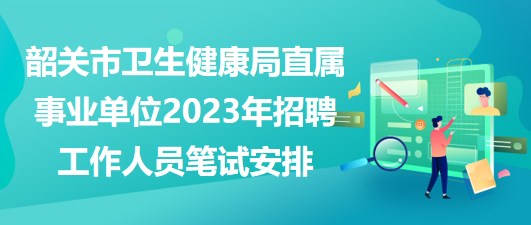 韶關(guān)市衛(wèi)生健康局直屬事業(yè)單位2023年招聘工作人員筆試安排