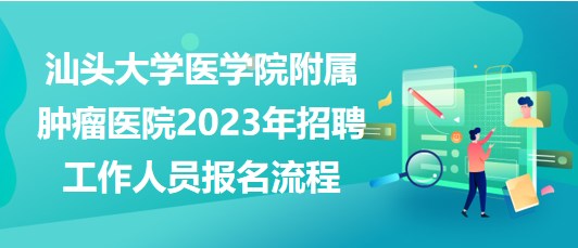 汕頭大學(xué)醫(yī)學(xué)院附屬腫瘤醫(yī)院2023年招聘工作人員報名流程