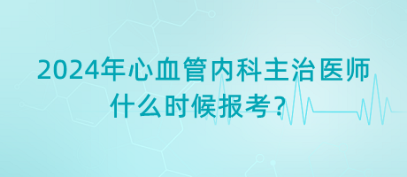 2024年心血管內科主治醫(yī)師什么時候報考？