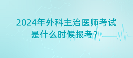 2024年外科主治醫(yī)師考試是什么時候報考？