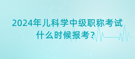 2024年兒科學(xué)中級(jí)職稱(chēng)考試什么時(shí)候報(bào)考？