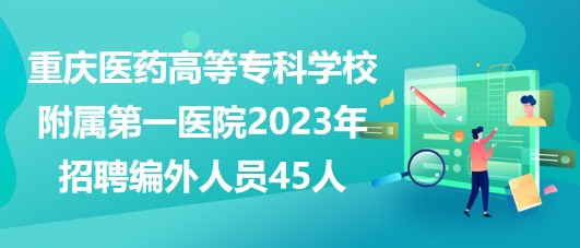 重慶醫(yī)藥高等?？茖W(xué)校附屬第一醫(yī)院2023年招聘編外人員45人