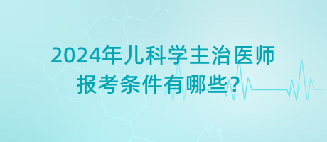 2024年兒科學(xué)主治醫(yī)師報(bào)考條件有哪些？