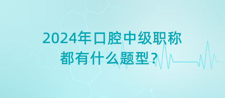 2024年口腔中級(jí)職稱都有什么題型？