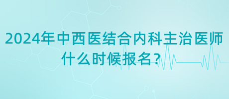 2024年中西醫(yī)結(jié)合內(nèi)科主治醫(yī)師什么時(shí)候報(bào)名？