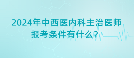 2024年中西醫(yī)內(nèi)科主治醫(yī)師報(bào)考條件有什么？