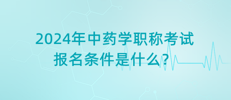 2024年中藥學(xué)職稱考試報名條件是什么？