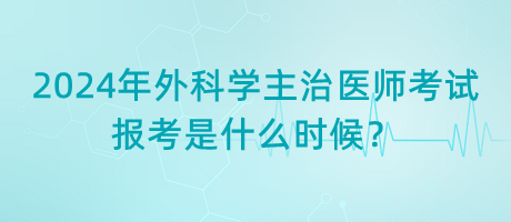 2024年外科學主治醫(yī)師考試報考是什么時候？