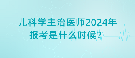 兒科學(xué)主治醫(yī)師2024年報考是什么時候？