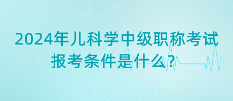 2024年兒科學(xué)中級(jí)職稱考試報(bào)考條件是什么？