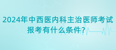 2024年中西醫(yī)內(nèi)科主治醫(yī)師考試報(bào)考有什么條件？