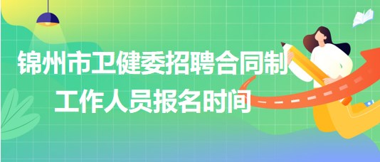 遼寧省錦州市衛(wèi)健委2023年招聘合同制工作人員報名時間