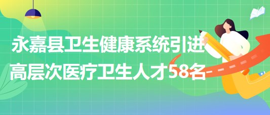 溫州市永嘉縣衛(wèi)生健康系統(tǒng)引進(jìn)高層次醫(yī)療衛(wèi)生人才58名