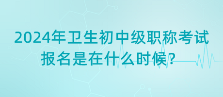 2024年衛(wèi)生初中級職稱考試報名是在什么時候？