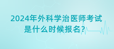 2024年外科學(xué)治醫(yī)師考試是什么時候報名？