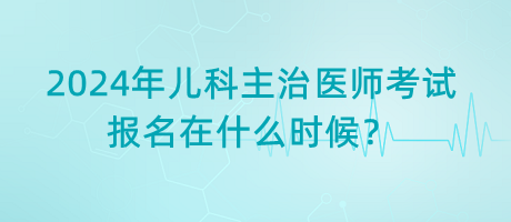 2024年兒科主治醫(yī)師考試報名在什么時候？