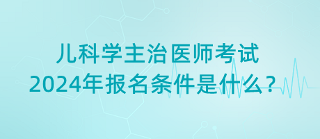 兒科學主治醫(yī)師考試2024年報名條件是什么？