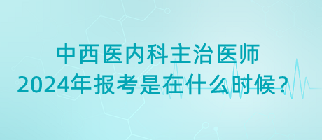 中西醫(yī)內(nèi)科主治醫(yī)師2024年報考是在什么時候？