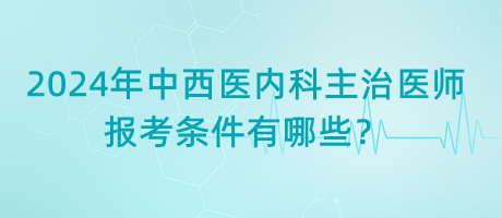 2024年中西醫(yī)內(nèi)科主治醫(yī)師報考條件有哪些？