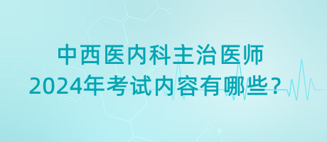 中西醫(yī)內(nèi)科主治醫(yī)師2024年考試內(nèi)容有哪些？