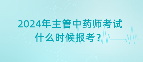 2024年主管中藥師考試什么時候報考？