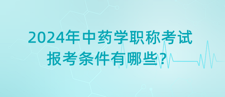 2024年中藥學(xué)職稱考試報(bào)考條件有哪些？