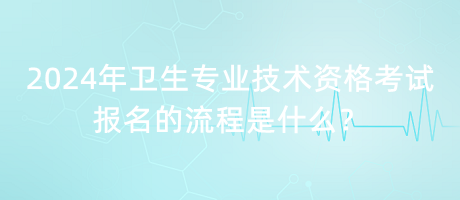 2024年衛(wèi)生專業(yè)技術(shù)資格考試報(bào)名的流程是什么？