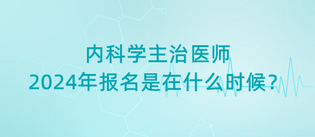 內(nèi)科學(xué)主治醫(yī)師2024年報(bào)名是在什么時(shí)候？