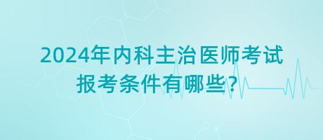 2024年內(nèi)科主治醫(yī)師考試報(bào)考條件有哪些？