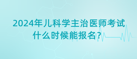 2024年兒科學(xué)主治醫(yī)師考試什么時候能報名？