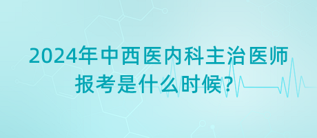 2024年中西醫(yī)內(nèi)科主治醫(yī)師報考是什么時候？