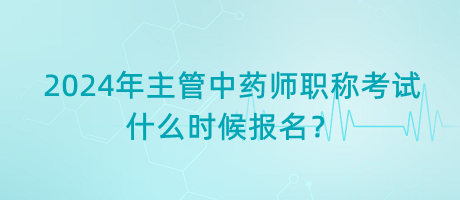 2024年主管中藥師職稱考試什么時(shí)候報(bào)名？