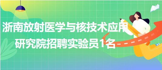 浙南放射醫(yī)學(xué)與核技術(shù)應(yīng)用研究院招聘實驗員1名