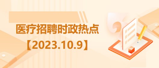 醫(yī)療衛(wèi)生招聘時事政治：2023年10月9日時政熱點整理