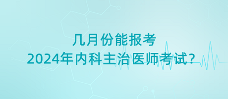 幾月份能報考2024年內科主治醫(yī)師考試？