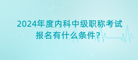 2024年度內科中級職稱考試報名有什么條件？