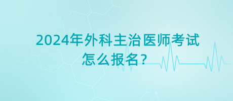 2024年外科主治醫(yī)師考試怎么報名？