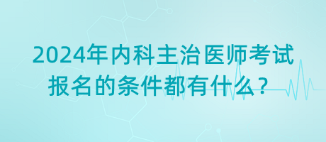 2024年內(nèi)科主治醫(yī)師考試報名的條件都有什么？