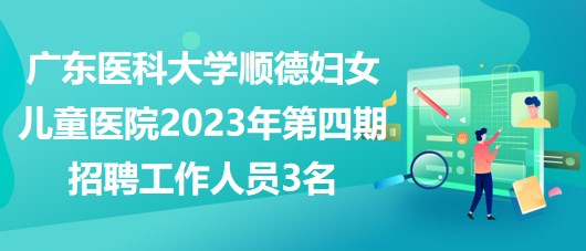 廣東醫(yī)科大學(xué)順德婦女兒童醫(yī)院2023年第四期招聘工作人員3名