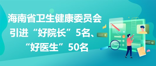 海南省衛(wèi)生健康委員會(huì)2023年引進(jìn)“好院長(zhǎng)”5名、“好醫(yī)生”50名