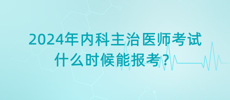 2024年內(nèi)科主治醫(yī)師考試什么時(shí)候能報(bào)考？