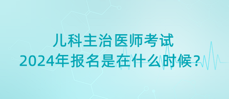 兒科主治醫(yī)師考試2024年報(bào)名是在什么時(shí)候？