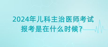 2024年兒科主治醫(yī)師考試報(bào)考是在什么時(shí)候？