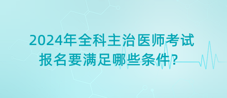 2024年全科主治醫(yī)師考試報名要滿足哪些條件？