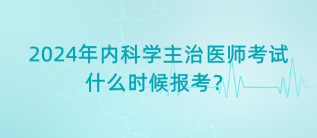 2024年內(nèi)科學主治醫(yī)師考試什么時候報考？