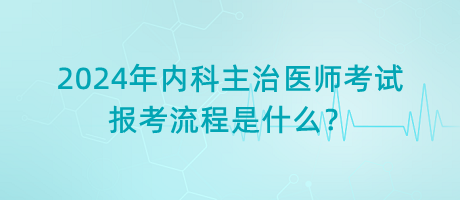 2024年內(nèi)科主治醫(yī)師考試報考流程是什么？