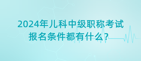 2024年兒科中級職稱考試報名條件都有什么？