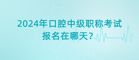 2024年口腔中級職稱考試報名在哪天？