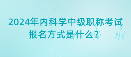 2024年內(nèi)科學(xué)中級職稱考試報名方式是什么？